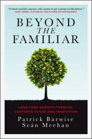 Beyond the Familiar - Long-term Growth Through Customer Focus and Innovation by Patrick Barwise & Sean Meehan 