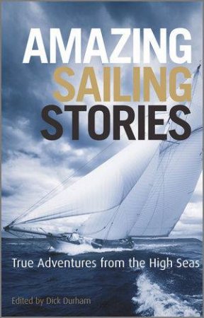 Amazing Sailing Stories - True Adventures From the High Seas by Dick Durham