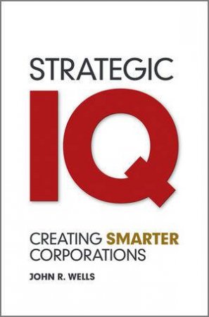 Strategic IQ - Creating Smarter Corporations by John Wells