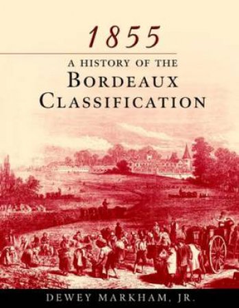 1855: A History of the Bordeaux Classification by MARKHAM DEWEY