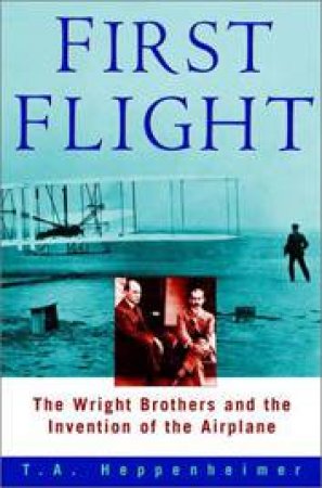 First Flight: The Wright Brothers And The Invention Of The Airplane by T A Heppenheimer