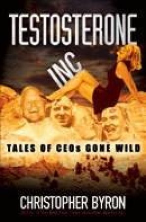 Testosterone Inc.: Tales Of CEOs Gone Wild by Christopher Byron