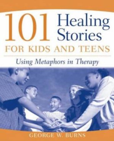101 Healing Stories For Kids And Teens: Using Metaphors In Therapy by George W Burns
