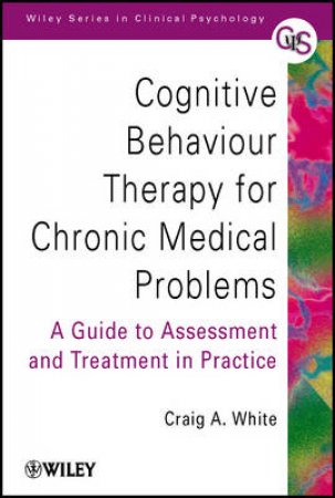 Cognitive Behaviour Therapy for Chronic Medical Problems: A Guide to Assessment and Treatment in Practice by White