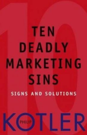 Ten Deadly Marketing Sins: Signs And Solutions by Philip Kotler