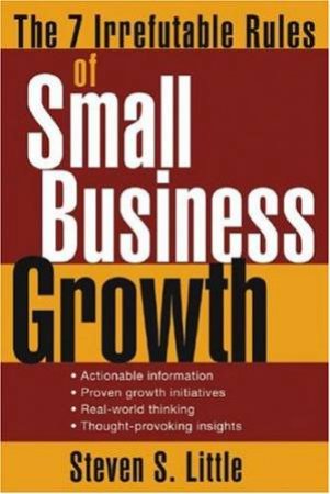 The 7 Irrefutable Rules Of Small Business Growth by Steven S Little
