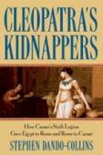 Cleopatras Kidnappers How Caesars Sixth Legion Gave Egypt to Rome and Rome to Caesar