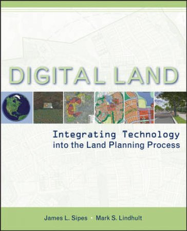 Digital Land: Integrating Technology Into The Land Planning Process by James Sipes