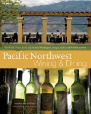 Pacific Northwest Wining and Dining The People Places Food and Drink of Washington Oregon Idaho and British Colum
