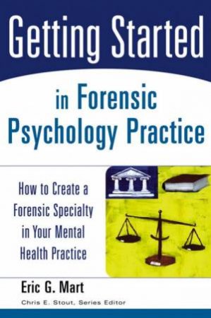 Getting Started in Forensic Psychology Practice: How to Create a Forensic Specialty in Your Mental Health Practice by Eric G Mart