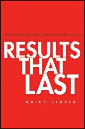 Results That Last: Hardwiring Behaviors That Will Take Your Company To The Top by Quint Studer