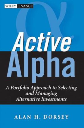 Active Alpha: A Portfolio Approach To Selecting And Managing Alternative Investments by Alan Dorsey