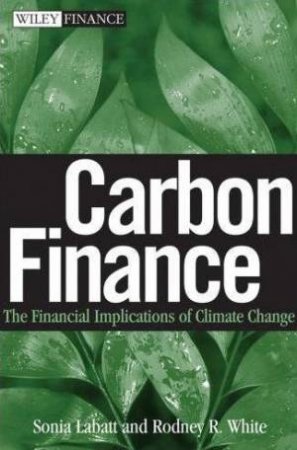 Carbon Finance: The Financial Implications Of Climate Change by Sonia Labatt & Rodney White 