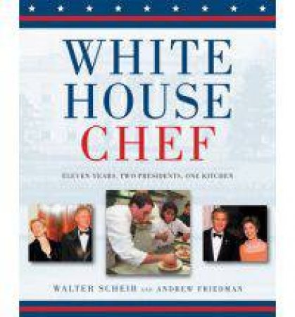 White House Chef: Eleven Years, Two Presidents, One Kitchen by Walter Scheib & Andrew Friedman