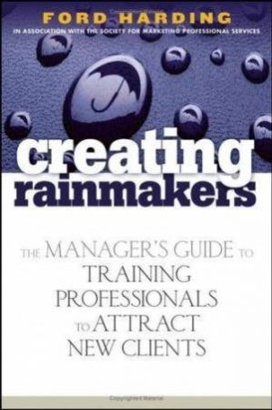 Creating Rainmakers: The Manager's Guide to Training Professionals to Attract New Clients by Ford Harding