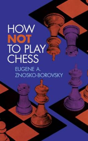 How Not To Play Chess by Eugene Znosko-Borovsky & Fred Reinfeld