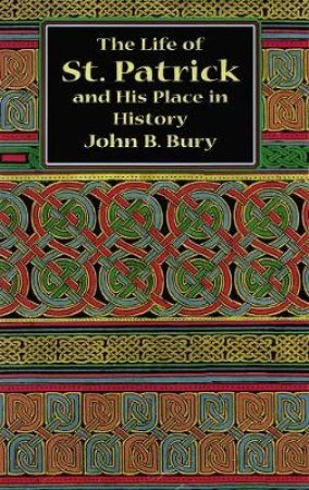 Life of St. Patrick and His Place in History by JOHN B. BURY