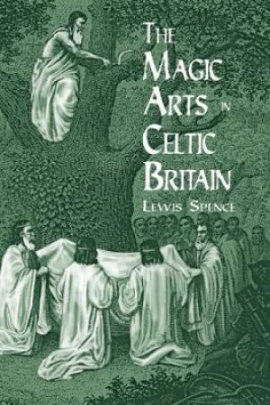 Magic Arts in Celtic Britain by LEWIS SPENCE