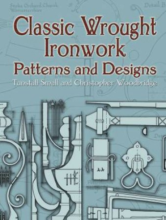 Classic Wrought Ironwork Patterns And Designs by Tunstall Small & Christopher Woodbridge