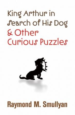 King Arthur in Search of His Dog and Other Curious Puzzles by RAYMOND M SMULLYAN
