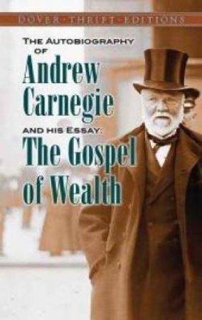 The Autobiography Of Andrew Carnegie And His Essay The Gospel Of Wealth by Andrew Carnegie