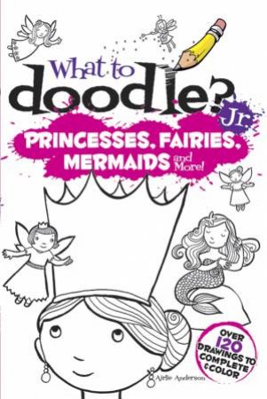 What to Doodle? Jr.--Princesses, Fairies, Mermaids and More! by AIRLIE ANDERSON