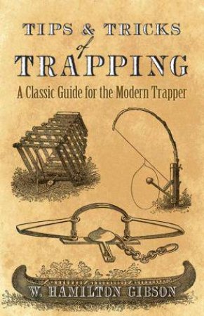 Tips And Tricks Of Trapping: A Classic Guide For The Modern Trapper by William Gibson