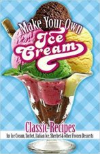 Make Your Own Ice Cream Classic Recipes For Ice Cream Sorbet Italian Ice Sherbet And Other Frozen Desserts