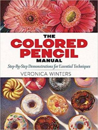 The Colored Pencil Manual: Step-By-Step Demonstrations For Essential Techniques by Veronica Winters