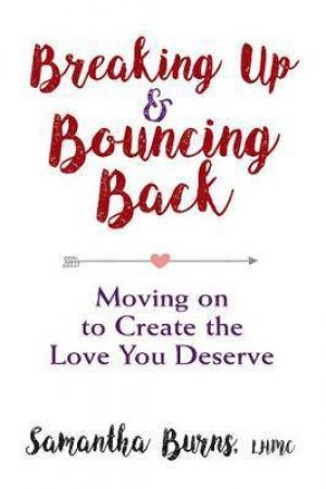 Breaking Up And Bouncing Back: Moving On To Create The Love You Deserve by Samantha Burns