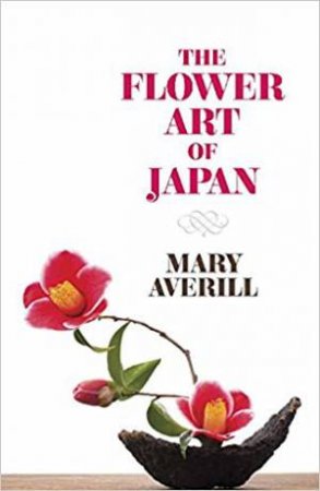 The Flower Art Of Japan: Techniques For Mastery And Practice by Mary Averill