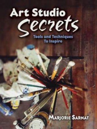 Art Studio Secrets: Tools And Techniques To Inspire by Marjorie Sarnat