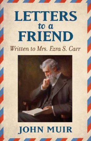 Letters To A Friend: Written To Mrs. Ezra S. Carr 1866-1879 by John Muir