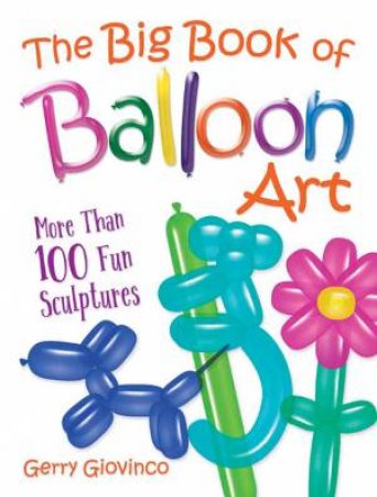 Big Book Of Balloon Art: More Than 100 Fun Sculptures by Gerry Giovinco