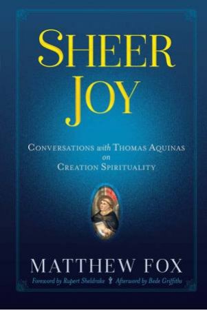 Sheer Joy: Conversations With Thomas Aquinas On Creation Spirituality by Matthew Fox