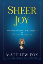 Sheer Joy Conversations With Thomas Aquinas On Creation Spirituality
