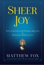 Sheer Joy Conversations With Thomas Aquinas On Creation Spirituality