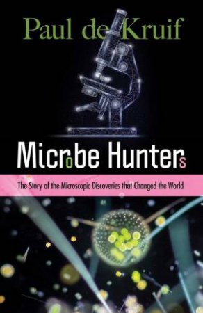 Microbe Hunters: The Story Of The Microscopic Discoveries That Changed The World by Paul De Kruif