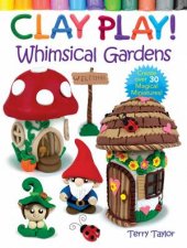 Clay Play Whimsical Gardens Create Over 30 Magical Miniatures