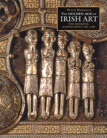 Golden Age Of Irish Art: The Medieval Achievement 600-1200 by Peter Harbison