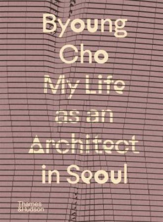 Byoung Cho: My Life as An Architect in Seoul by Byoung Cho