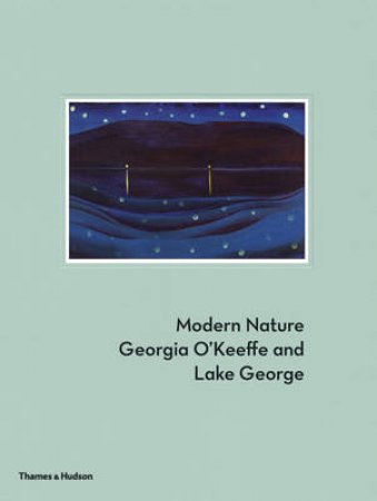 Modern Nature : Georgia O'Keeffe and Lake George by Erin B Coe