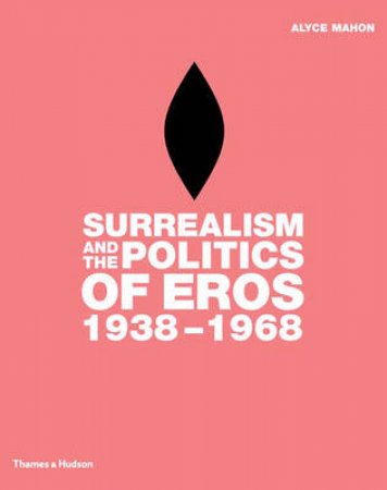 Surrealism And The Politics Of Eros 1938-1968 by Mahon Alyce