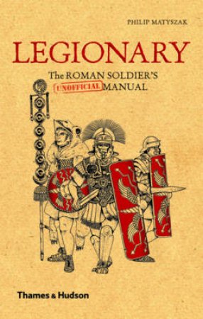 Legionary: Roman Soldier's (Unofficial) Manual by Philip Matyszak