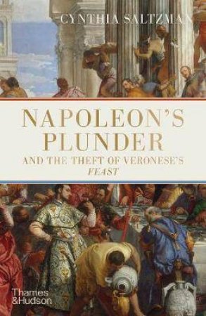 Napoleon’s Plunder And The Theft Of Veronese’s Feast by Cynthia Saltzman