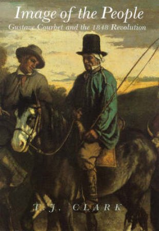Image Of The People:Gustave Courbet & The 1848 Revolution by Clark T J