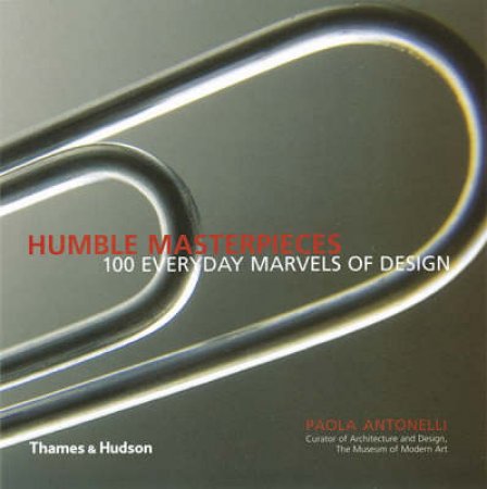 Humble Masterpieces:100 Everyday Marvels Of Design by Antonelli Paola