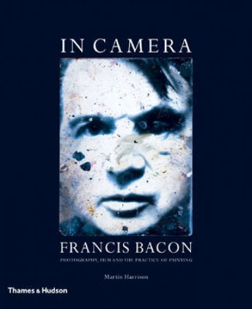 In Camera-Francis Bacon:Photography,Film & The Practice Of Paint by Harrison Martin