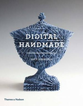 Digital Handmade: Craftsmanship In The New Industrial Revolution by Lucy Johnston