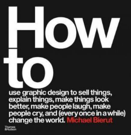 How To Use Graphic Design To Sell Things, Explain Things, Make Things Look Better, Make People Laugh, Make People Cry, And (Every Once In A While) Change The World by Michael Bierut
